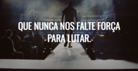 Que nunca nos falte força para lutar.