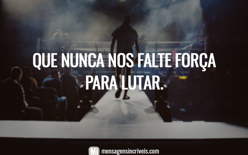 Que nunca nos falte força para lutar.