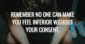 Remember no one can make you feel inferior without your consent.