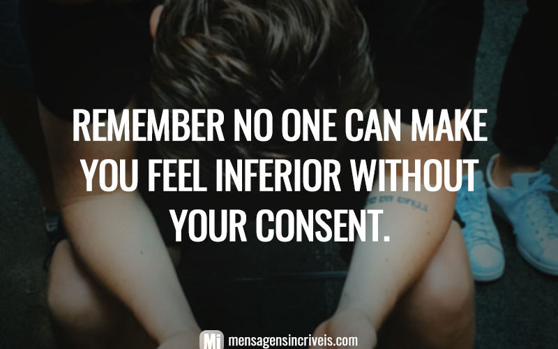 Remember no one can make you feel inferior without your consent.