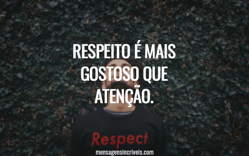 Respeito é mais gostoso que atenção.