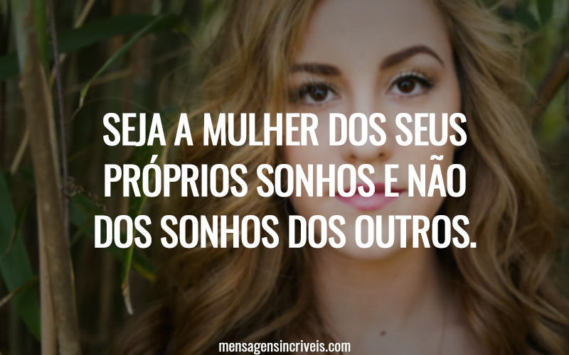 Seja a mulher dos seus próprios sonhos e não dos sonhos dos outros.
