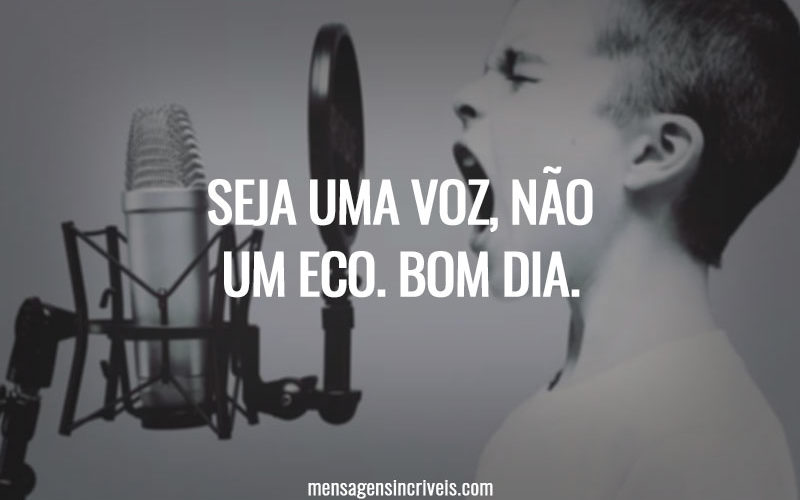 Seja uma voz, não um eco. Bom dia.