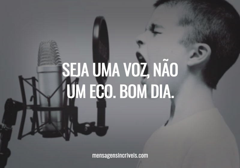 Seja uma voz, não um eco. Bom dia.