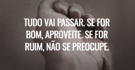 Tudo vai passar. Se for bom, aproveite. Se for ruim, não se preocupe.
