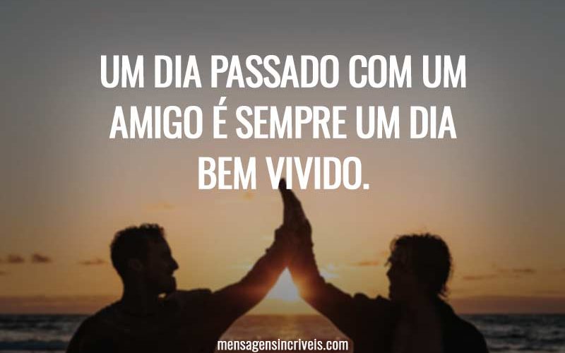 UM DIA PASSADO COM UM AMIGO É SEMPRE UM DIA BEM VIVIDO.