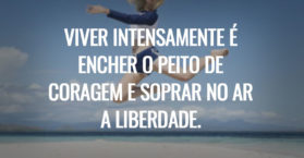 Viver intensamente é encher o peito de coragem e soprar no ar a liberdade.