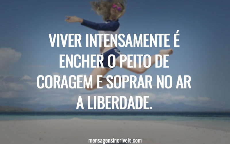 Viver intensamente é encher o peito de coragem e soprar no ar a liberdade.