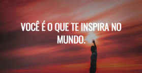 Você é o que te inspira no mundo.
