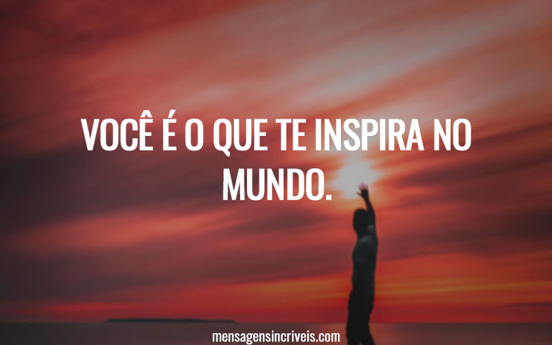 Você é o que te inspira no mundo.