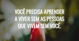 Você precisa aprender a viver sem as pessoas que vivem sem você.