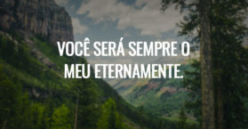 Você será sempre o meu eternamente.