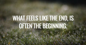 What feels like the end, is often the beginning.