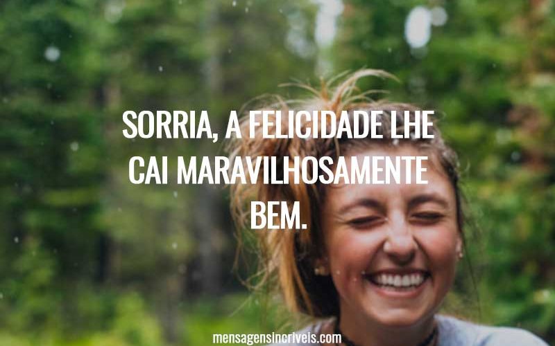 Sorria, a felicidade lhe cai maravilhosamente bem.
