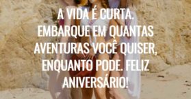 A vida é curta. Embarque em quantas aventuras você quiser, enquanto pode. Feliz aniversário!