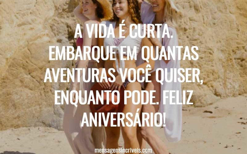 A vida é curta. Embarque em quantas aventuras você quiser, enquanto pode. Feliz aniversário!