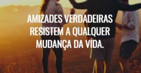 Amizades verdadeiras resistem a qualquer mudança da vida.
