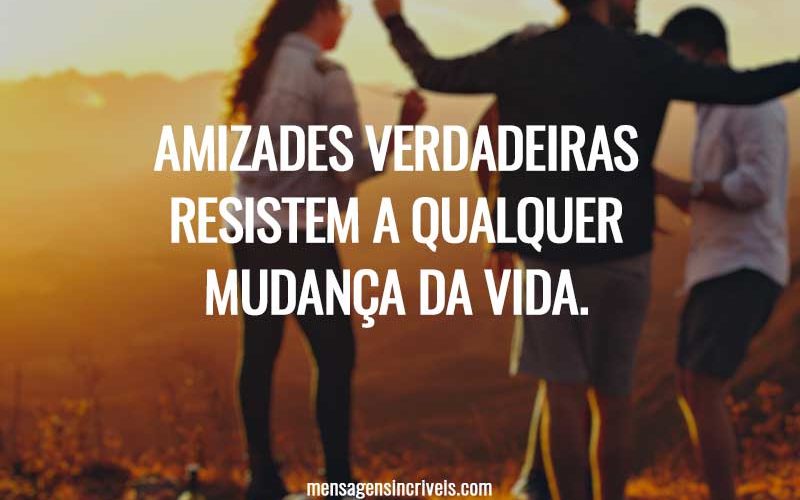 Amizades verdadeiras resistem a qualquer mudança da vida.