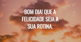 Bom dia! Que a felicidade seja a sua rotina.