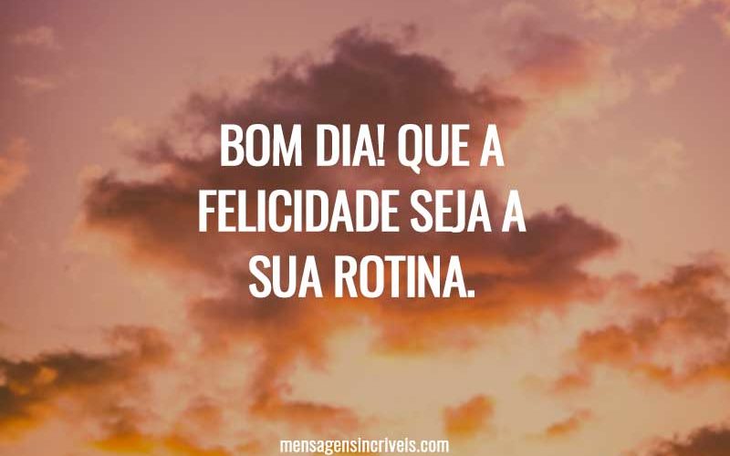Bom dia! Que a felicidade seja a sua rotina.