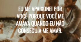 Eu me apaixonei por você porque você me amava quando eu não conseguia me amar.