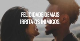 Felicidade demais irrita os inimigos.