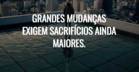 Grandes mudanças exigem sacrifícios ainda maiores.