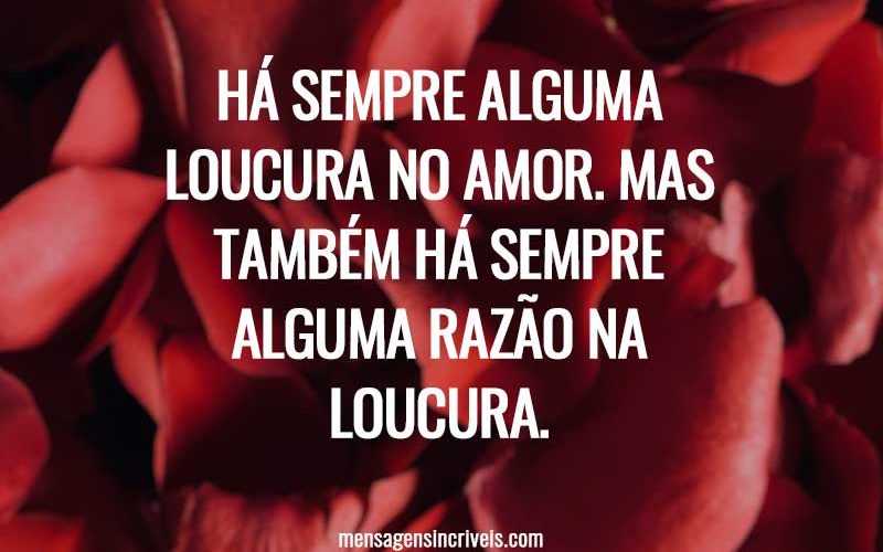 Há sempre alguma loucura no amor. Mas também há sempre alguma razão na loucura.