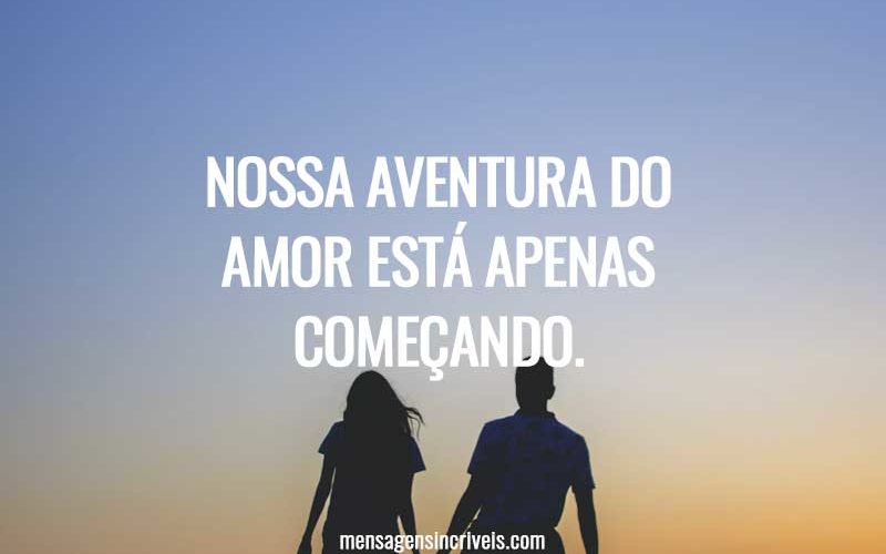 Nossa aventura do amor está apenas começando.