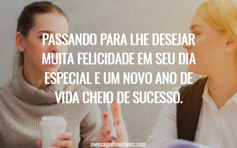 Passando para lhe desejar muita felicidade em seu dia especial e um novo ano de vida cheio de sucesso.