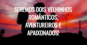 Seremos dois velhinhos românticos, aventureiros e apaixonados!
