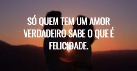 Só quem tem um amor verdadeiro sabe o que é felicidade.