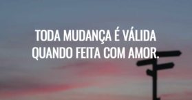 Toda mudança é válida quando feita com amor.
