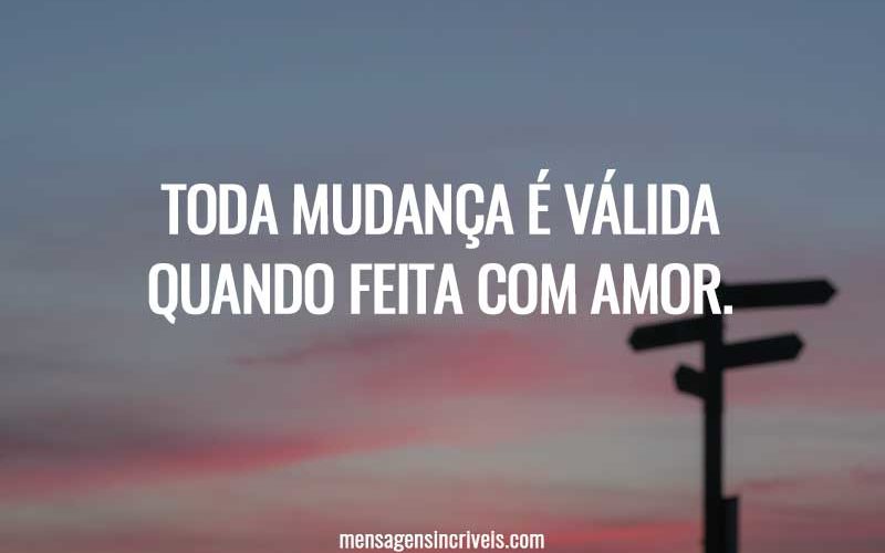 Toda mudança é válida quando feita com amor.
