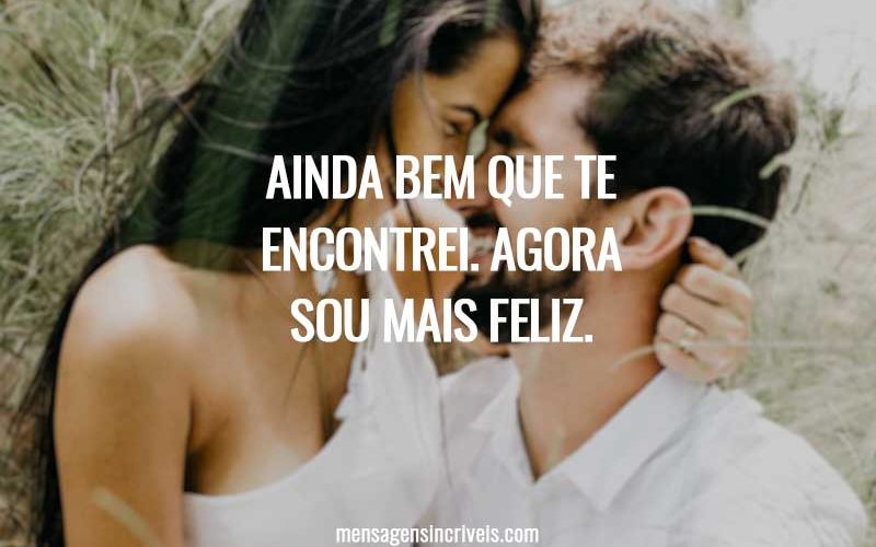 Ainda bem que te encontrei. Agora sou mais feliz.