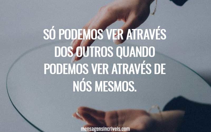 Só podemos ver através dos outros quando podemos ver através de nós mesmos.