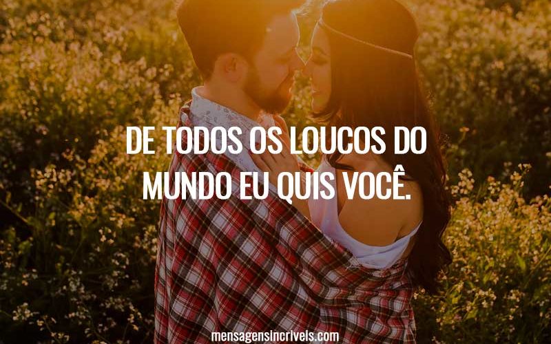De todos os loucos do mundo eu quis você.