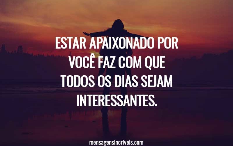 Estar apaixonado por você faz com que todos os dias sejam interessantes.
