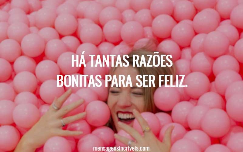 Há tantas razões bonitas para ser feliz.