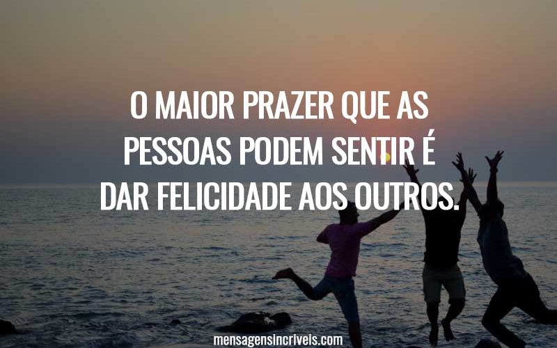 O maior prazer que as pessoas podem sentir é dar felicidade aos outros.