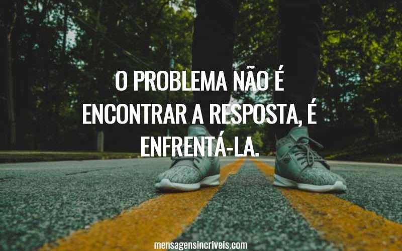 O problema não é encontrar a resposta, é enfrentá-la.