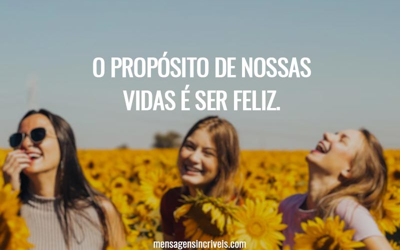 O propósito de nossas vidas é ser feliz.