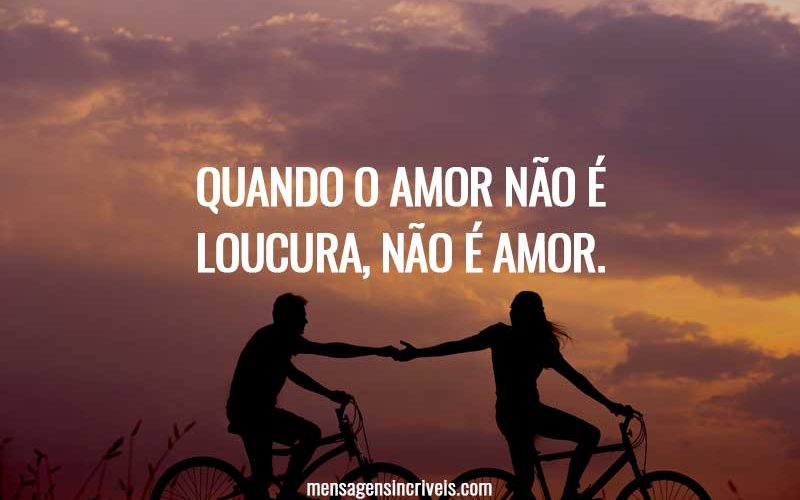 Quando o amor não é loucura, não é amor.