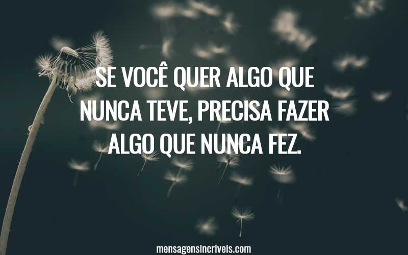 Se você quer algo que nunca teve, precisa fazer algo que nunca fez.