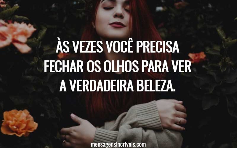 Às vezes você precisa fechar os olhos para ver a verdadeira beleza.