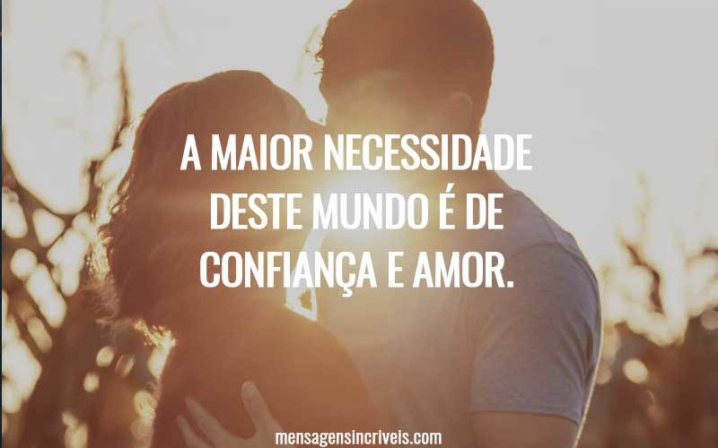 A maior necessidade deste mundo é de confiança e amor.