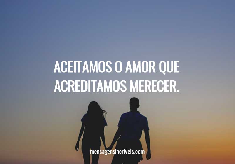 Aceitamos o amor que acreditamos merecer.