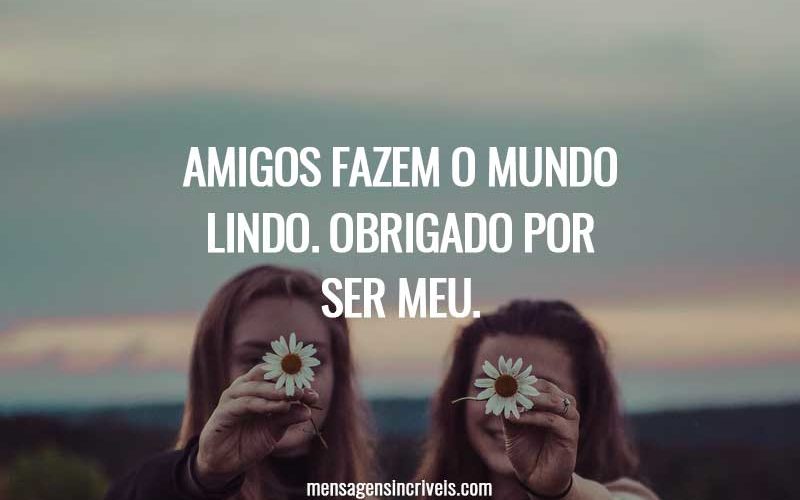 Amigos fazem o mundo lindo. Obrigado por ser meu.