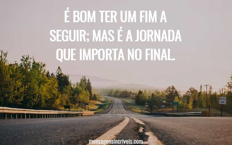 É bom ter um fim a seguir; mas é a jornada que importa no final.