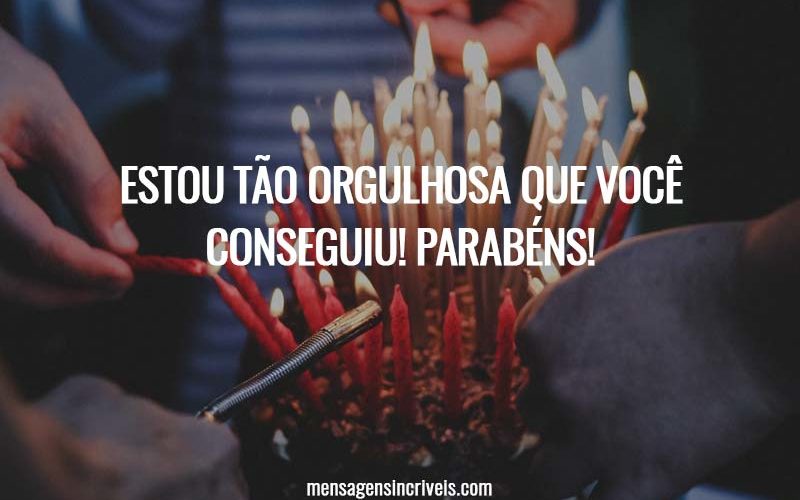 Estou tão orgulhosa que você conseguiu! Parabéns!